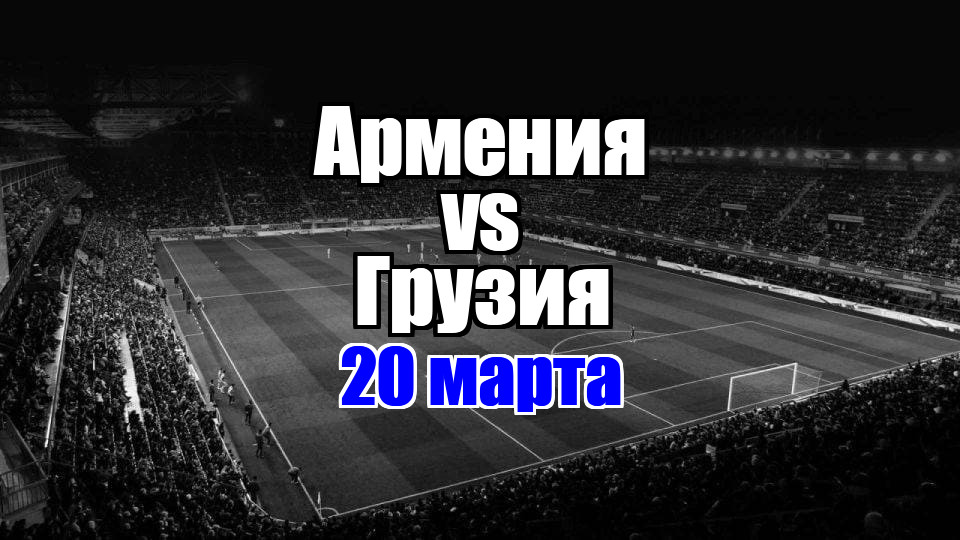 Армения – Грузия прогноз на матч 20 марта 2025