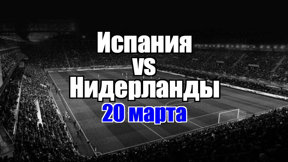 Нидерланды – Испания прогноз на матч 20 марта 2025