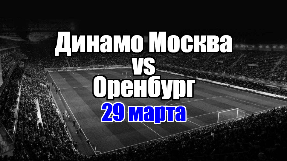 Динамо Москва - Оренбург прогноз на матч 29 марта 2025