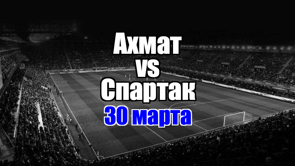 Ахмат - Спартак прогноз на матч 30 марта 2025