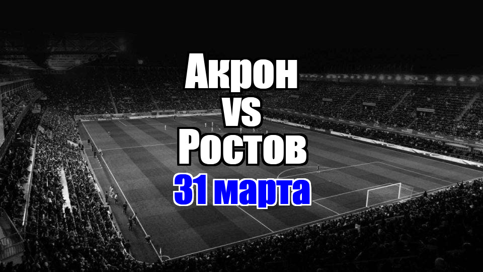 Акрон - Ростов прогноз на матч 31 марта 2025