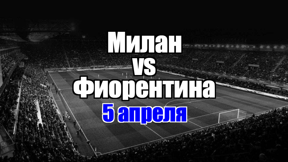 Милан - Фиорентина прогноз на матч 5 апреля 2025