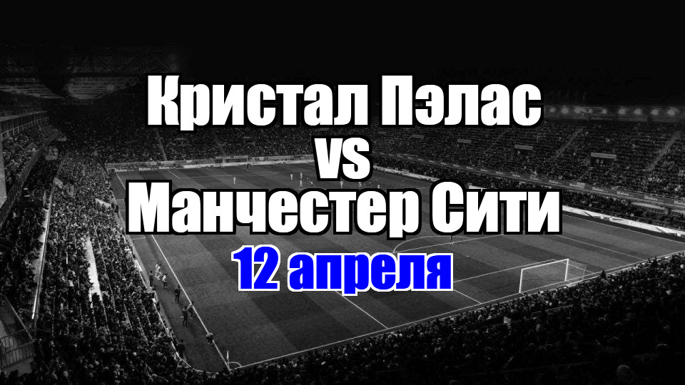Манчестер Сити - Кристал Пэлас прогноз на матч 12 апреля 2025