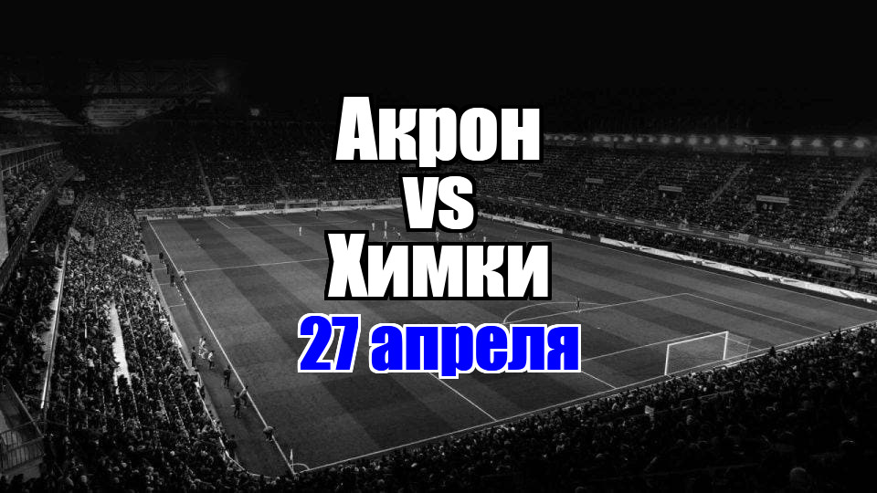 Химки - Акрон прогноз на матч 27 апреля 2025