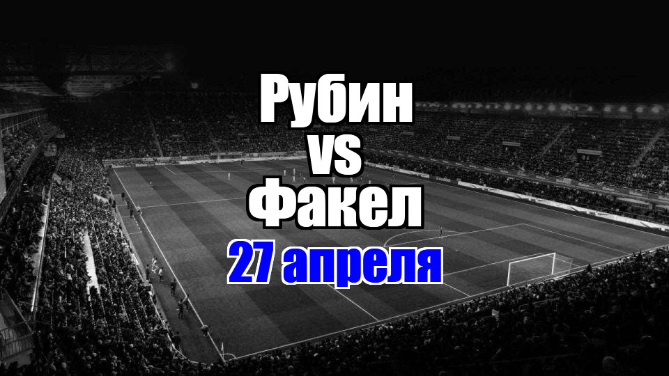 Рубин - Факел прогноз на матч 27 апреля 2025