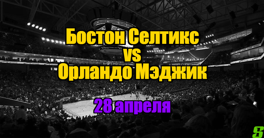 Орландо Мэджик - Бостон Селтикс прогноз на 28 апреля 2025