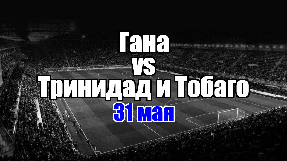 Гана - Тринидад и Тобаго прогноз на матч 31 мая
