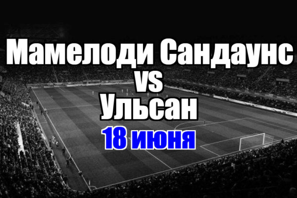 Ульсан - Мамелоди Сандаунс прогноз на матч 18 июня 2025
