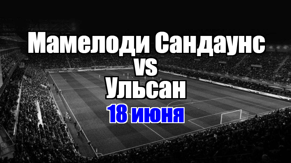 Ульсан - Мамелоди Сандаунс прогноз на матч 18 июня 2025