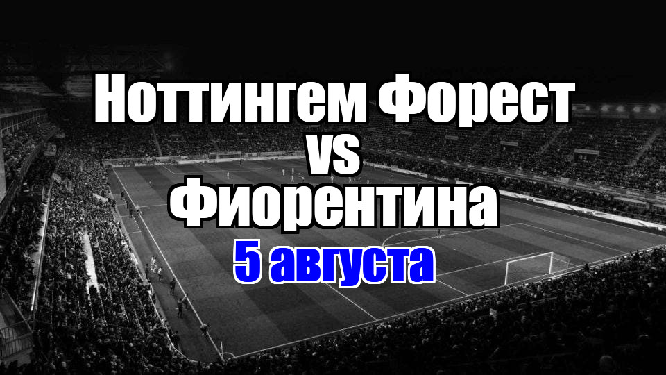 Ноттингем Форест - Фиорентина прогноз на матч 5 августа 2025