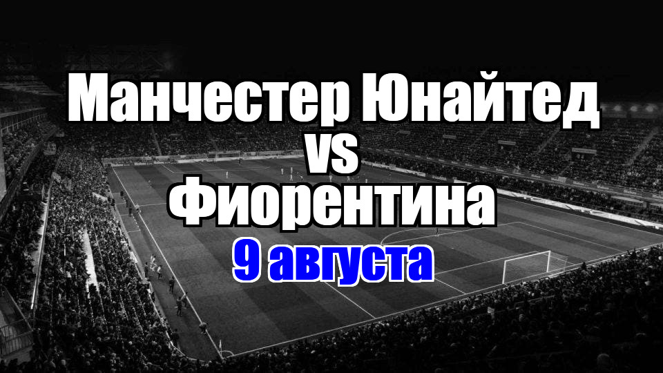 Манчестер Юнайтед - Фиорентина прогноз на матч 9 августа 2025