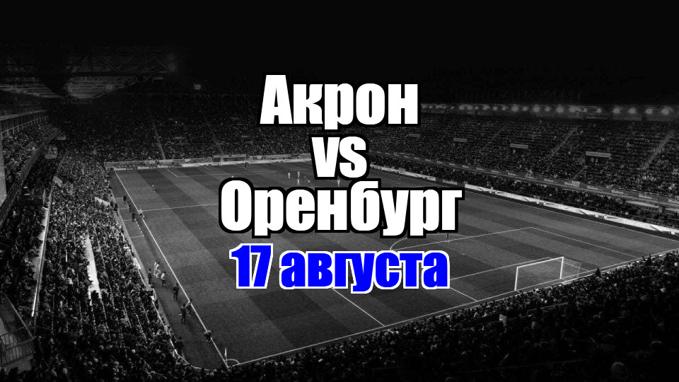 Акрон – Оренбург прогноз на матч 17 августа 2025